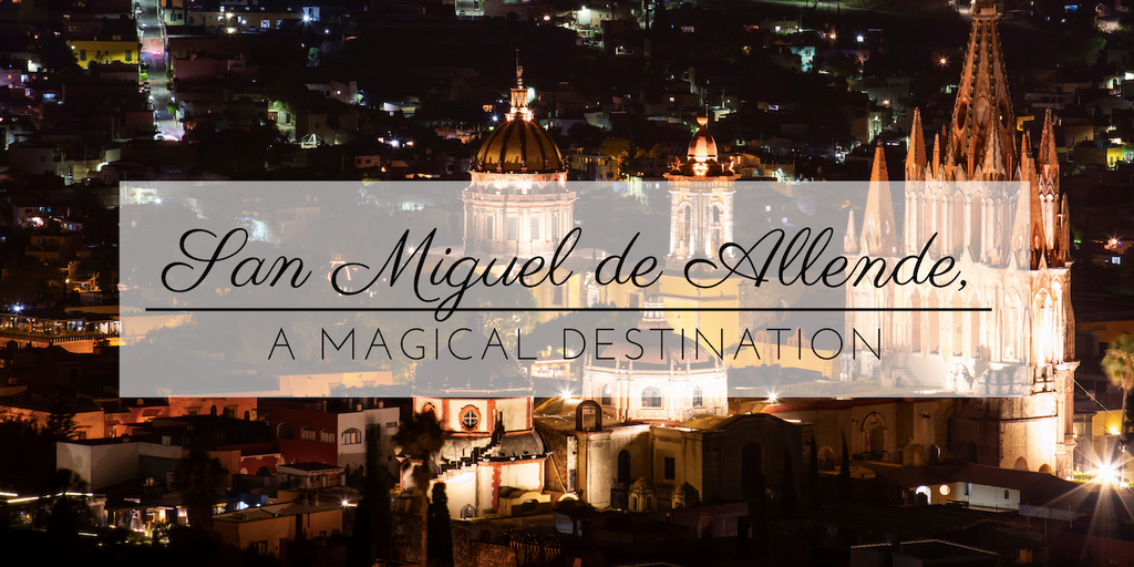 SAN MIGUEL DE ALLENDE, A MAGICAL DESTINATION