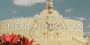 YOUR WEEKEND ITINERARY TO MÉRIDA, YUCATÁN